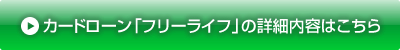 カードローンフリーライフの詳細内容はこちら