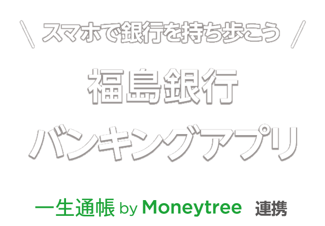 スマホで銀行を持ち歩こう。福島銀行バンキングアプリ。一生通帳 by Moneytree 連携。