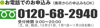 お電話でのお申込み 0120-68-2940 携帯からの申込みもOK。受付時間 9：00～20：00（土日祝を除く）