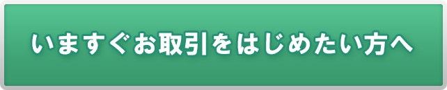 いますぐお取引をはじめたい方へ